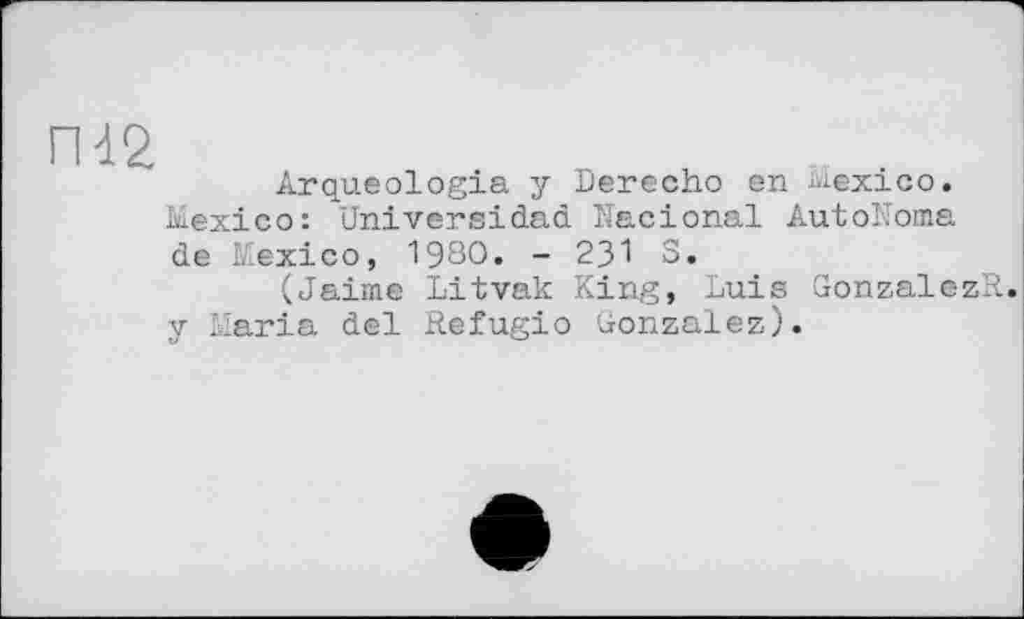 ﻿42
Arqueologia y Derecho en Mexico. Mexico: Universidad Nacional AutoNoma de Mexico, 19ЗО. - 231 S.
(Jaime Litvak King, Luis GonzalezR y Maria del Refugio Gonzalez).